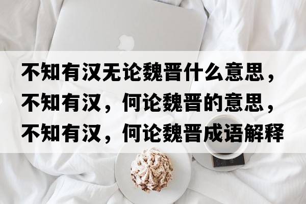 不知有漢無(wú)論魏晉什么意思，不知有漢，何論魏晉的意思，不知有漢，何論魏晉成語(yǔ)解釋?zhuān)恢袧h，何論魏晉是什么意思含義寓意