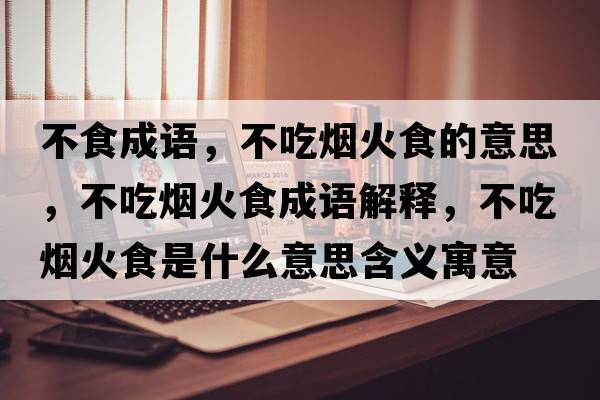 不食成語(yǔ)，不吃煙火食的意思，不吃煙火食成語(yǔ)解釋?zhuān)怀詿熁鹗呈鞘裁匆馑己x寓意