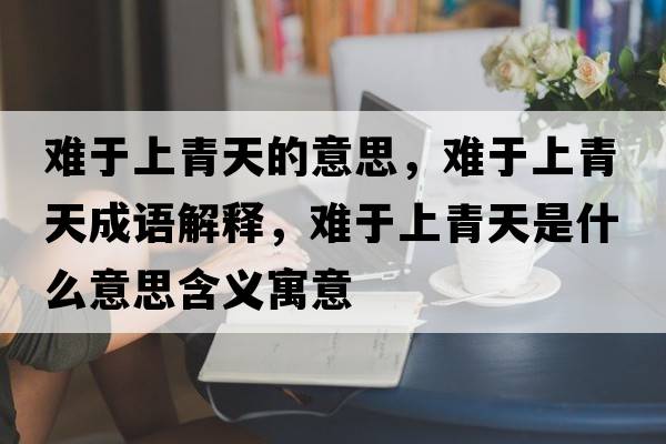 難于上青天的意思，難于上青天成語(yǔ)解釋?zhuān)y于上青天是什么意思含義寓意