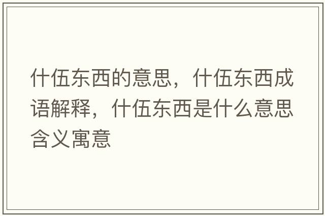 什伍東西的意思，什伍東西成語(yǔ)解釋?zhuān)参闁|西是什么意思含義寓意
