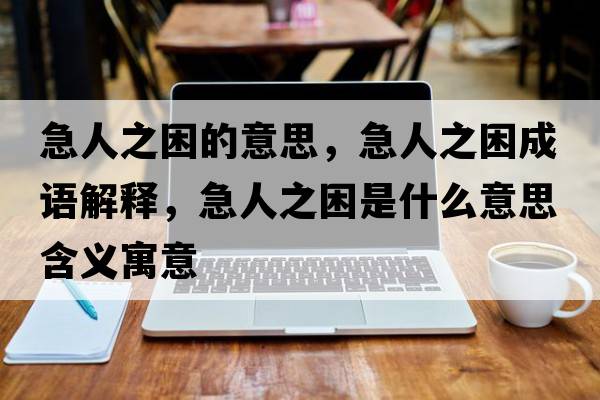 急人之困的意思，急人之困成語(yǔ)解釋?zhuān)比酥鞘裁匆馑己x寓意