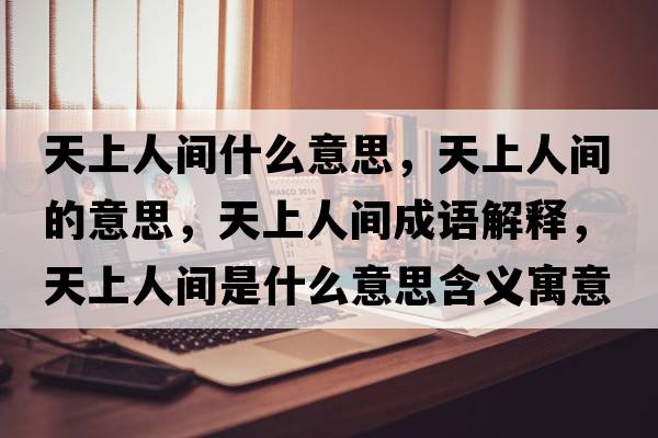 天上人間什么意思，天上人間的意思，天上人間成語(yǔ)解釋?zhuān)焐先碎g是什么意思含義寓意