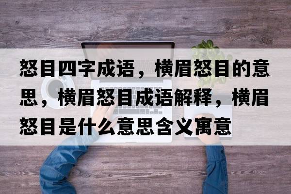 怒目四字成語(yǔ)，橫眉怒目的意思，橫眉怒目成語(yǔ)解釋?zhuān)瑱M眉怒目是什么意思含義寓意