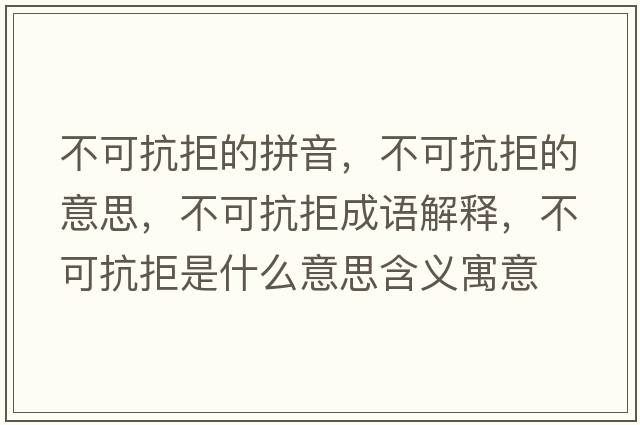 不可抗拒的拼音，不可抗拒的意思，不可抗拒成語(yǔ)解釋?zhuān)豢煽咕苁鞘裁匆馑己x寓意