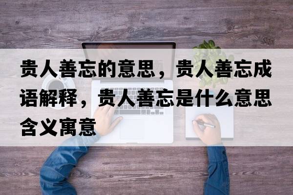 貴人善忘的意思，貴人善忘成語(yǔ)解釋?zhuān)F人善忘是什么意思含義寓意