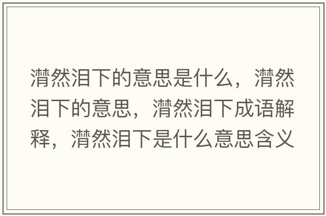 潸然淚下的意思是什么，潸然淚下的意思，潸然淚下成語(yǔ)解釋?zhuān)粶I下是什么意思含義寓意
