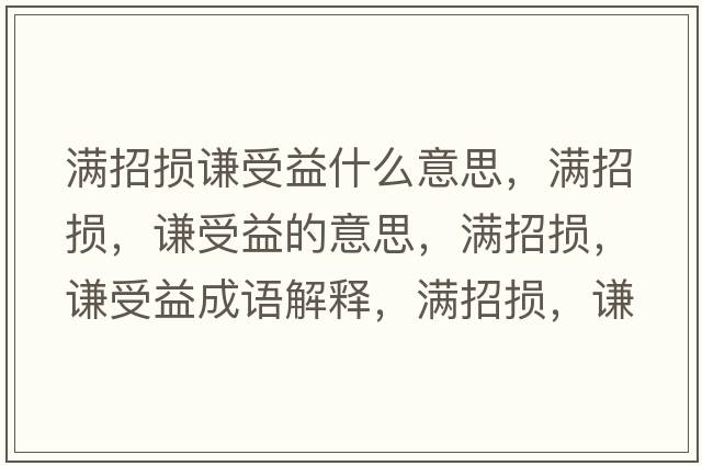 滿(mǎn)招損謙受益什么意思，滿(mǎn)招損，謙受益的意思，滿(mǎn)招損，謙受益成語(yǔ)解釋?zhuān)瑵M(mǎn)招損，謙受益是什么意思含義寓意