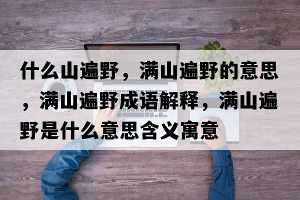 什么山遍野，滿(mǎn)山遍野的意思，滿(mǎn)山遍野成語(yǔ)解釋?zhuān)瑵M(mǎn)山遍野是什么意思含義寓意