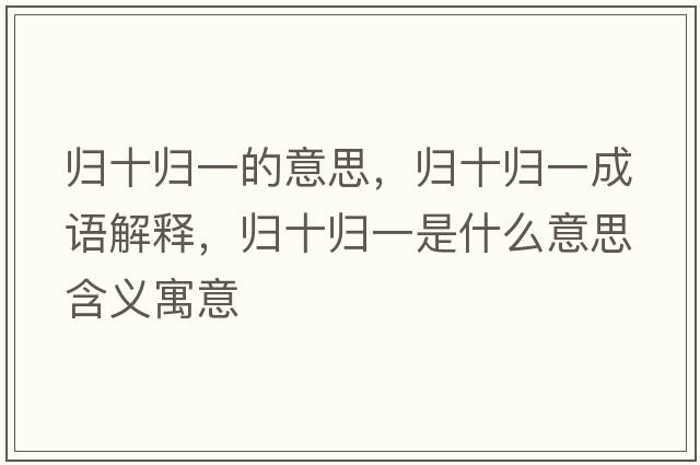 歸十歸一的意思，歸十歸一成語(yǔ)解釋?zhuān)瑲w十歸一是什么意思含義寓意