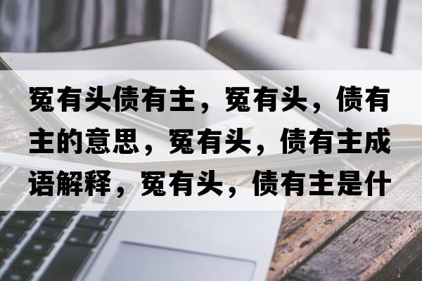 冤有頭債有主，冤有頭，債有主的意思，冤有頭，債有主成語(yǔ)解釋?zhuān)┯蓄^，債有主是什么意思含義寓意