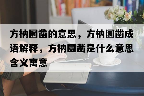 方枘圜鑿的意思，方枘圜鑿成語(yǔ)解釋?zhuān)借泥麒徥鞘裁匆馑己x寓意