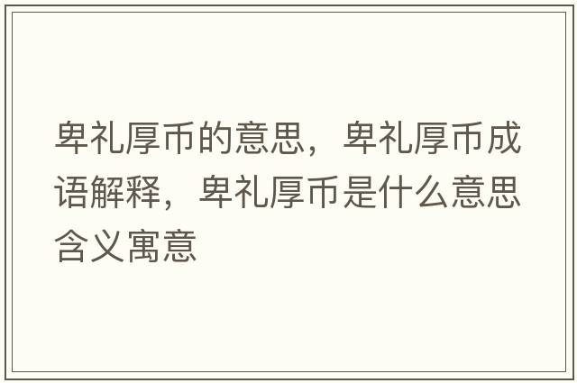 卑禮厚幣的意思，卑禮厚幣成語(yǔ)解釋?zhuān)岸Y厚幣是什么意思含義寓意