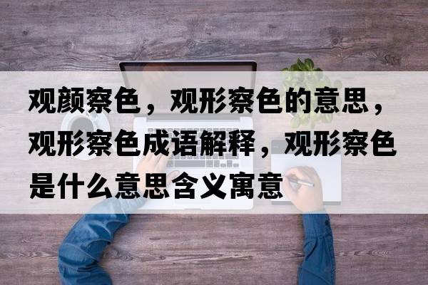 觀(guān)顏察色，觀(guān)形察色的意思，觀(guān)形察色成語(yǔ)解釋?zhuān)^(guān)形察色是什么意思含義寓意