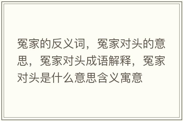 冤家的反義詞，冤家對頭的意思，冤家對頭成語(yǔ)解釋?zhuān)┘覍︻^是什么意思含義寓意