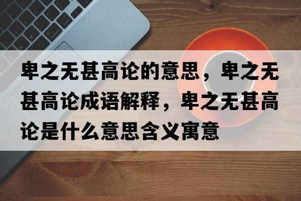 卑之無(wú)甚高論的意思，卑之無(wú)甚高論成語(yǔ)解釋?zhuān)爸疅o(wú)甚高論是什么意思含義寓意