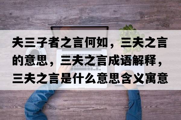 夫三子者之言何如，三夫之言的意思，三夫之言成語(yǔ)解釋?zhuān)蛑允鞘裁匆馑己x寓意