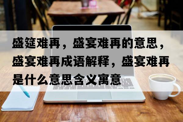 盛筵難再，盛宴難再的意思，盛宴難再成語(yǔ)解釋?zhuān)⒀珉y再是什么意思含義寓意