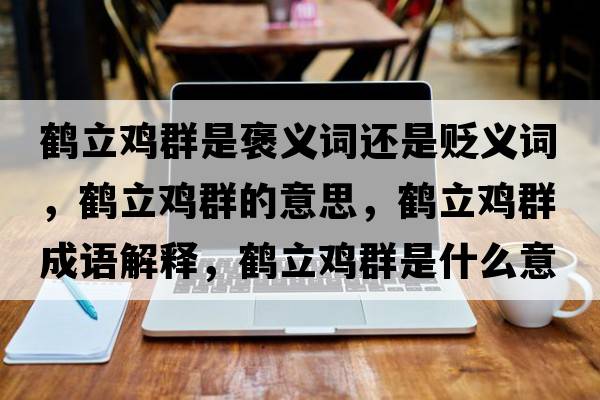 鶴立雞群是褒義詞還是貶義詞，鶴立雞群的意思，鶴立雞群成語(yǔ)解釋?zhuān)Q立雞群是什么意思含義寓意