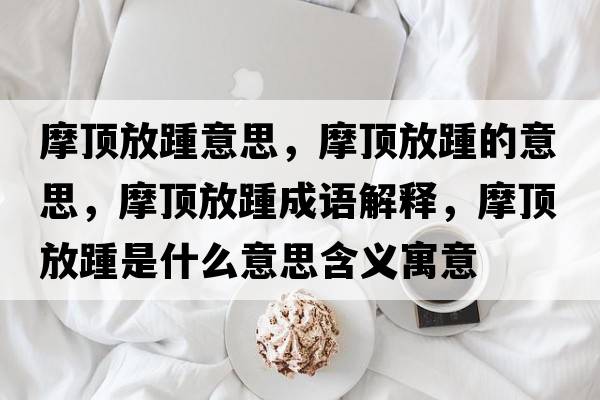 摩頂放踵意思，摩頂放踵的意思，摩頂放踵成語(yǔ)解釋?zhuān)敺捧嗍鞘裁匆馑己x寓意