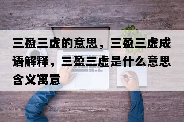三盈三虛的意思，三盈三虛成語(yǔ)解釋?zhuān)撌鞘裁匆馑己x寓意