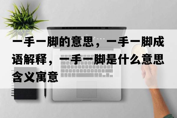 一手一腳的意思，一手一腳成語(yǔ)解釋?zhuān)皇忠荒_是什么意思含義寓意