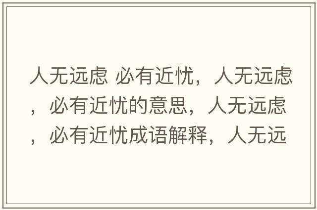 人無(wú)遠慮 必有近憂(yōu)，人無(wú)遠慮，必有近憂(yōu)的意思，人無(wú)遠慮，必有近憂(yōu)成語(yǔ)解釋?zhuān)藷o(wú)遠慮，必有近憂(yōu)是什么意思含義寓意