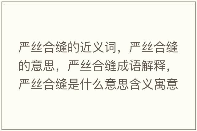 嚴絲合縫的近義詞，嚴絲合縫的意思，嚴絲合縫成語(yǔ)解釋?zhuān)瑖澜z合縫是什么意思含義寓意