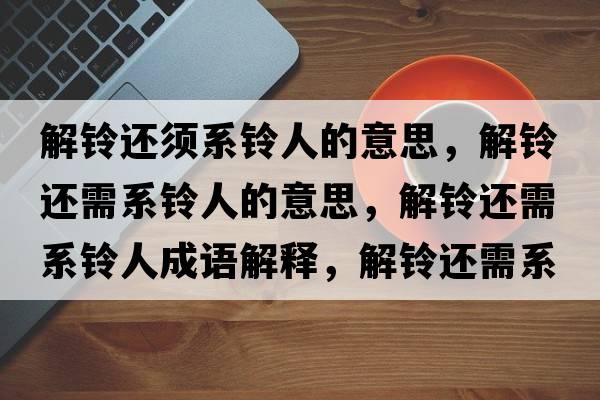 解鈴還須系鈴人的意思，解鈴還需系鈴人的意思，解鈴還需系鈴人成語(yǔ)解釋?zhuān)忖忂€需系鈴人是什么意思含義寓意