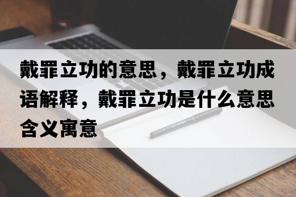 戴罪立功的意思，戴罪立功成語(yǔ)解釋?zhuān)髯锪⒐κ鞘裁匆馑己x寓意