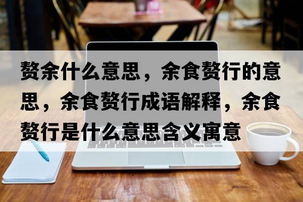 贅余什么意思，余食贅行的意思，余食贅行成語(yǔ)解釋?zhuān)嗍迟樞惺鞘裁匆馑己x寓意