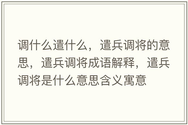 調什么遣什么，遣兵調將的意思，遣兵調將成語(yǔ)解釋?zhuān)脖{將是什么意思含義寓意