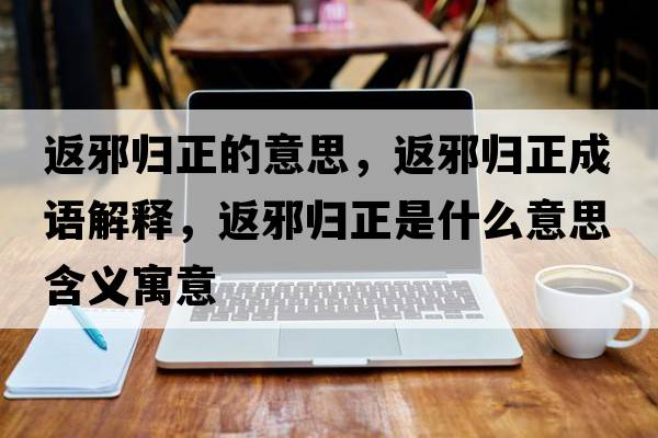 返邪歸正的意思，返邪歸正成語(yǔ)解釋?zhuān)敌皻w正是什么意思含義寓意