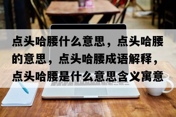 點(diǎn)頭哈腰什么意思，點(diǎn)頭哈腰的意思，點(diǎn)頭哈腰成語(yǔ)解釋?zhuān)c(diǎn)頭哈腰是什么意思含義寓意