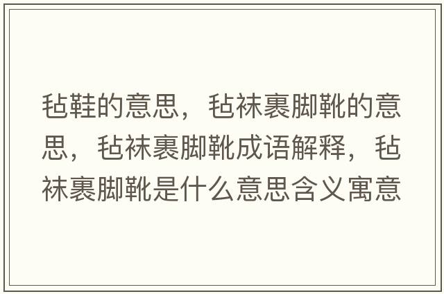 氈鞋的意思，氈襪裹腳靴的意思，氈襪裹腳靴成語(yǔ)解釋?zhuān)瑲忠m裹腳靴是什么意思含義寓意