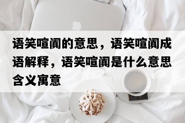 語(yǔ)笑喧闐的意思，語(yǔ)笑喧闐成語(yǔ)解釋?zhuān)Z(yǔ)笑喧闐是什么意思含義寓意