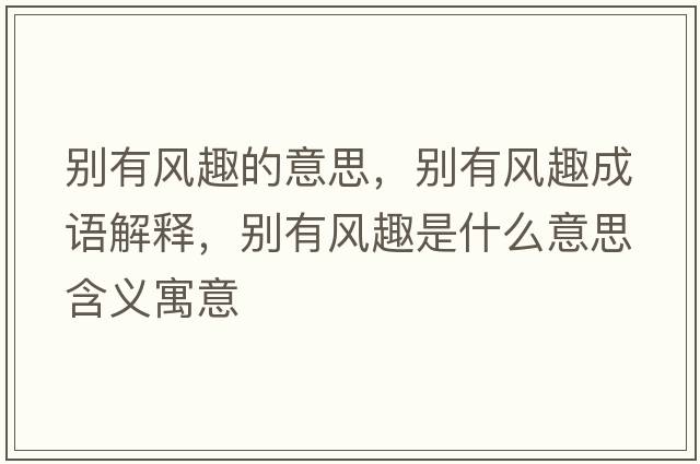 別有風(fēng)趣的意思，別有風(fēng)趣成語(yǔ)解釋?zhuān)瑒e有風(fēng)趣是什么意思含義寓意
