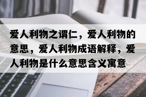 愛(ài)人利物之謂仁，愛(ài)人利物的意思，愛(ài)人利物成語(yǔ)解釋?zhuān)瑦?ài)人利物是什么意思含義寓意