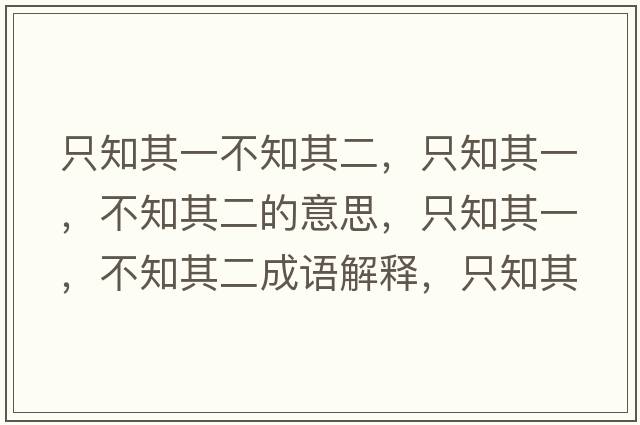 只知其一不知其二，只知其一，不知其二的意思，只知其一，不知其二成語(yǔ)解釋?zhuān)恢湟?，不知其二是什么意思含義寓意