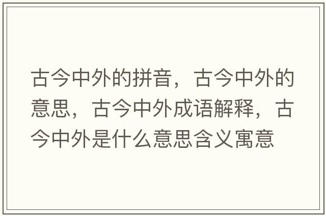 古今中外的拼音，古今中外的意思，古今中外成語(yǔ)解釋?zhuān)沤裰型馐鞘裁匆馑己x寓意