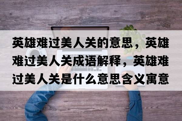 英雄難過(guò)美人關(guān)的意思，英雄難過(guò)美人關(guān)成語(yǔ)解釋?zhuān)⑿垭y過(guò)美人關(guān)是什么意思含義寓意
