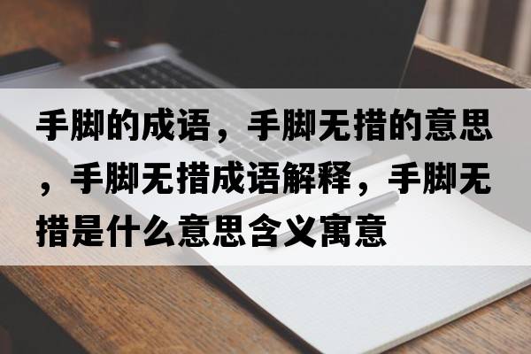 手腳的成語(yǔ)，手腳無(wú)措的意思，手腳無(wú)措成語(yǔ)解釋?zhuān)帜_無(wú)措是什么意思含義寓意