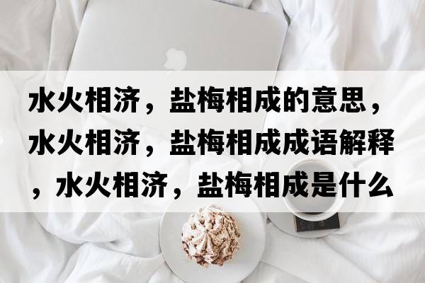 水火相濟，鹽梅相成的意思，水火相濟，鹽梅相成成語(yǔ)解釋?zhuān)鹣酀?，鹽梅相成是什么意思含義寓意