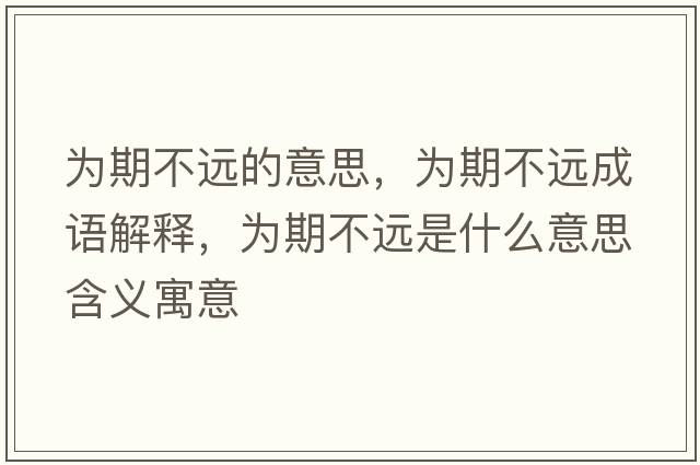 為期不遠的意思，為期不遠成語(yǔ)解釋?zhuān)瑸槠诓贿h是什么意思含義寓意