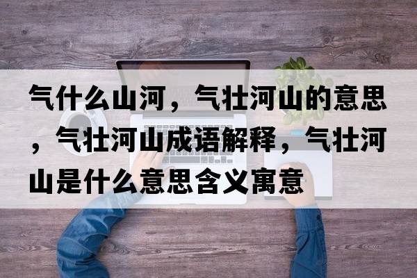 氣什么山河，氣壯河山的意思，氣壯河山成語(yǔ)解釋?zhuān)瑲鈮押由绞鞘裁匆馑己x寓意