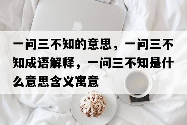 一問(wèn)三不知的意思，一問(wèn)三不知成語(yǔ)解釋?zhuān)粏?wèn)三不知是什么意思含義寓意