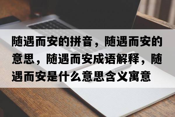 隨遇而安的拼音，隨遇而安的意思，隨遇而安成語(yǔ)解釋?zhuān)S遇而安是什么意思含義寓意