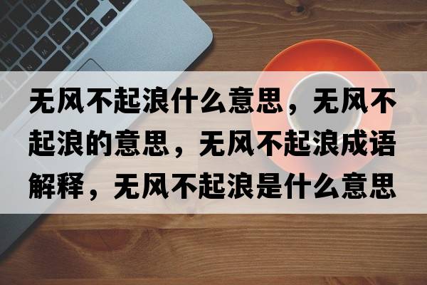 無(wú)風(fēng)不起浪什么意思，無(wú)風(fēng)不起浪的意思，無(wú)風(fēng)不起浪成語(yǔ)解釋?zhuān)瑹o(wú)風(fēng)不起浪是什么意思含義寓意