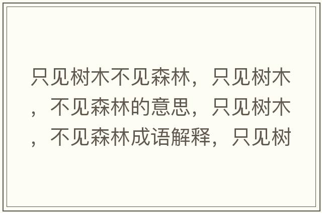 只見(jiàn)樹(shù)木不見(jiàn)森林，只見(jiàn)樹(shù)木，不見(jiàn)森林的意思，只見(jiàn)樹(shù)木，不見(jiàn)森林成語(yǔ)解釋?zhuān)灰?jiàn)樹(shù)木，不見(jiàn)森林是什么意思含義寓意