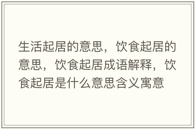 生活起居的意思，飲食起居的意思，飲食起居成語(yǔ)解釋?zhuān)嬍称鹁邮鞘裁匆馑己x寓意
