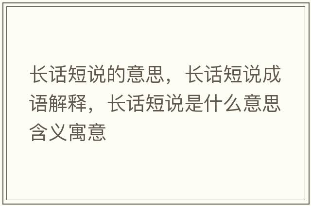 長(cháng)話(huà)短說(shuō)的意思，長(cháng)話(huà)短說(shuō)成語(yǔ)解釋?zhuān)L(cháng)話(huà)短說(shuō)是什么意思含義寓意